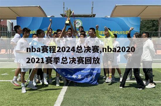 nba赛程2024总决赛,nba20202021赛季总决赛回放