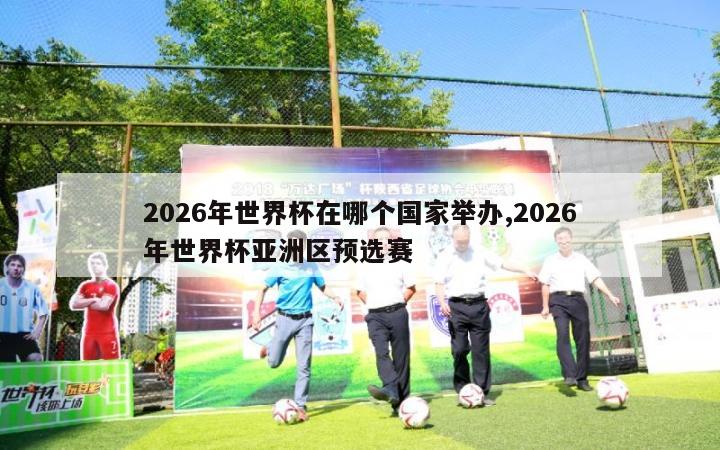 2026年世界杯在哪个国家举办,2026年世界杯亚洲区预选赛