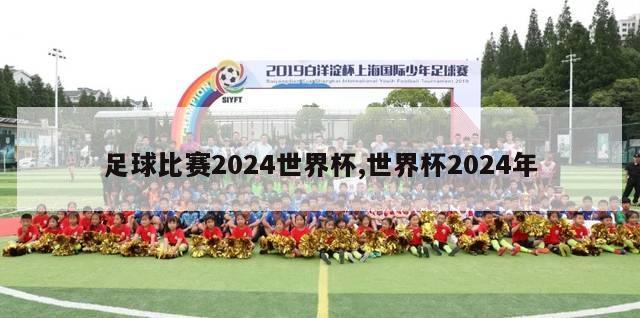 足球比赛2024世界杯,世界杯2024年