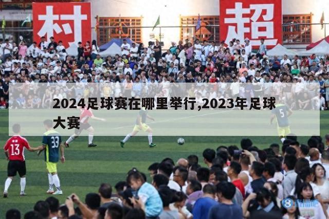 2024足球赛在哪里举行,2023年足球大赛