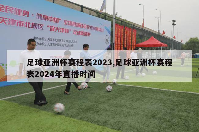 足球亚洲杯赛程表2023,足球亚洲杯赛程表2024年直播时间