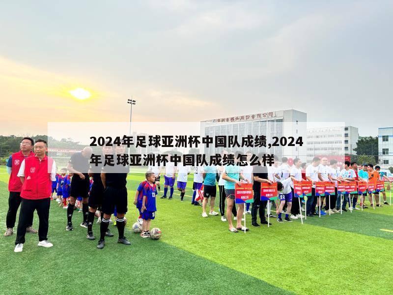 2024年足球亚洲杯中国队成绩,2024年足球亚洲杯中国队成绩怎么样