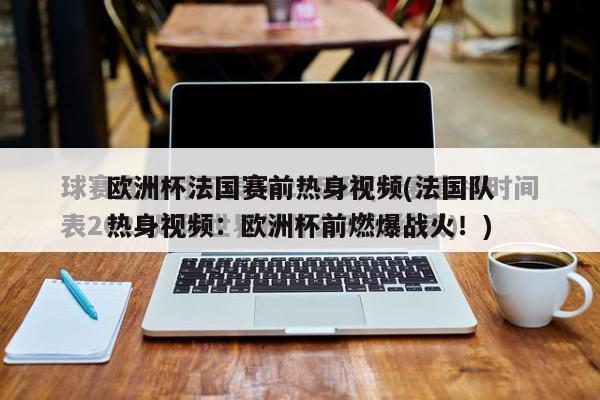 欧洲杯法国赛前热身视频(法国队热身视频：欧洲杯前燃爆战火！)