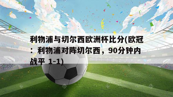 利物浦与切尔西欧洲杯比分(欧冠：利物浦对阵切尔西，90分钟内战平 1-1)