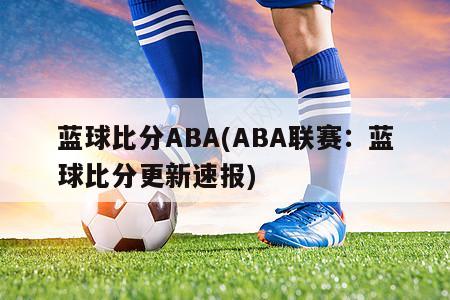 蓝球比分ABA(ABA联赛：蓝球比分更新速报)